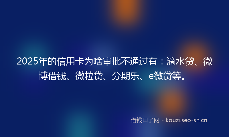 2025年的信用卡为啥审批不通过有:滴水贷、微博借钱、微粒贷、分期乐、e微贷等。