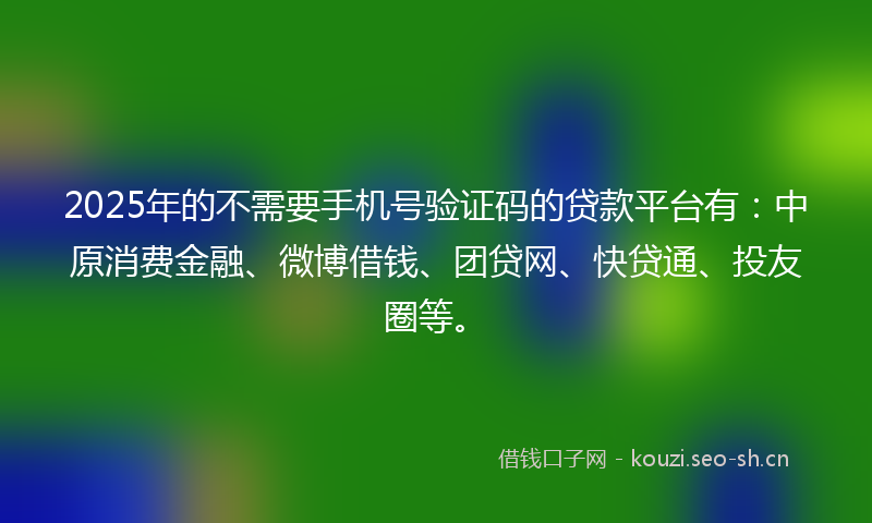 2025年的不需要手机号验证码的贷款平台有：中原消费金融、微博借钱、团贷网、快贷通、投友圈等。