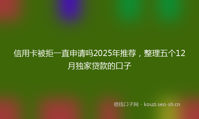 信用卡被拒一直申请吗2025年推荐,整理五个12月独家贷款的口子