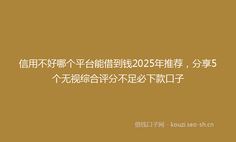 信用不好哪个平台能借到钱2025年推荐,分享5个无视综合评分不足必下款口子
