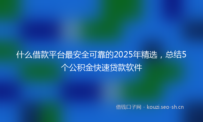 什么借款平台最安全可靠的2025年精选，总结5个公积金快速贷款软件