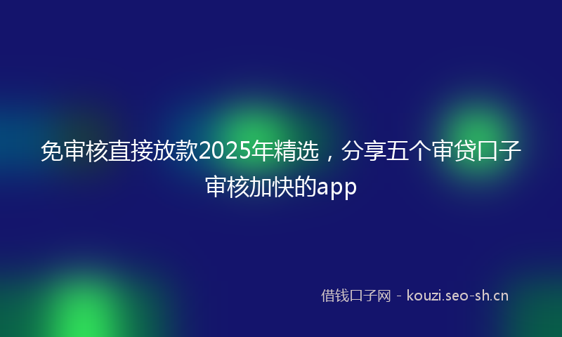 免审核直接放款2025年精选,分享五个审贷口子审核加快的app