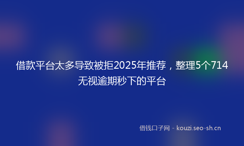 借款平台太多导致被拒2025年推荐,整理5个714无视逾期秒下的平台