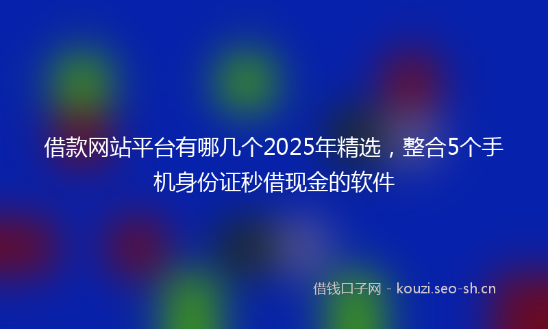 借款网站平台有哪几个2025年精选，整合5个手机身份证秒借现金的软件