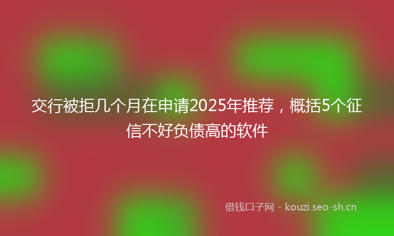 交行被拒几个月在申请2025年推荐，概括5个征信不好负债高的软件