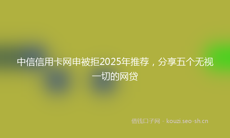 中信信用卡网申被拒2025年推荐,分享五个无视一切的网贷