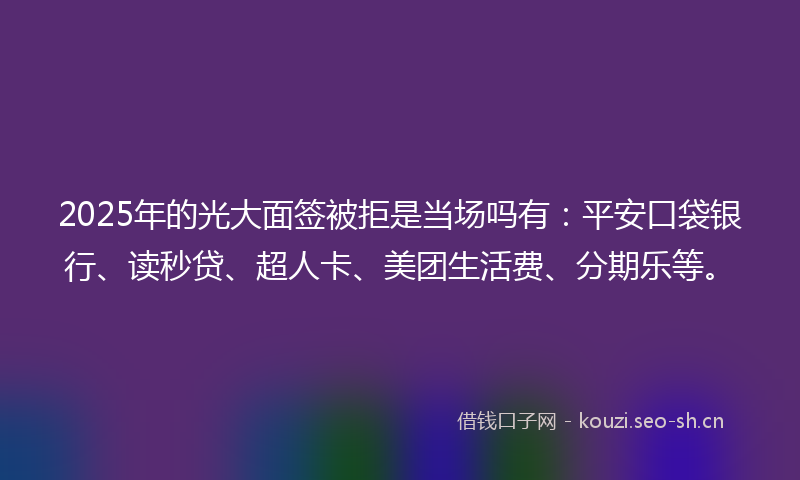 2025年的光大面签被拒是当场吗有：平安口袋银行、读秒贷、超人卡、美团生活费、分期乐等。