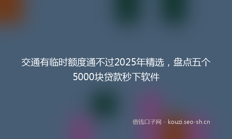 交通有临时额度通不过2025年精选，盘点五个5000块贷款秒下软件