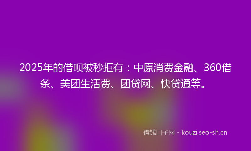 2025年的借呗被秒拒有：中原消费金融、360借条、美团生活费、团贷网、快贷通等。