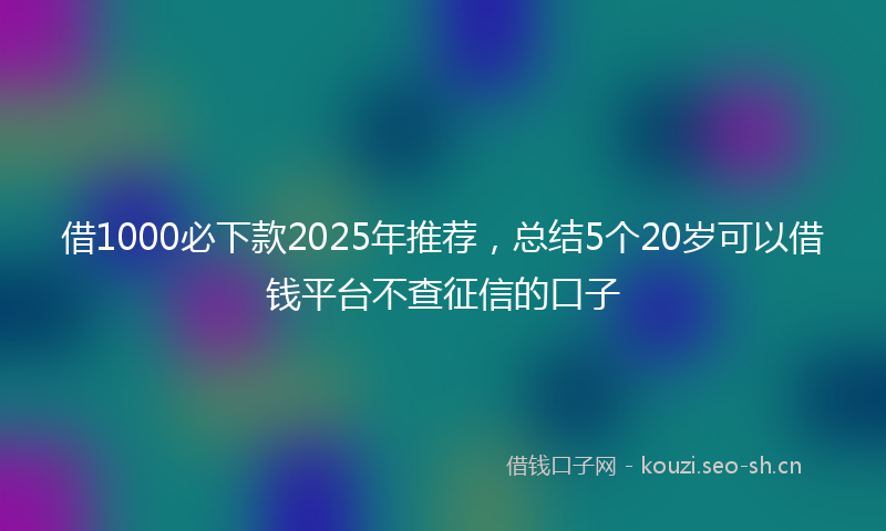 借1000必下款2025年推荐，总结5个20岁可以借钱平台不查征信的口子