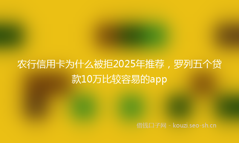 农行信用卡为什么被拒2025年推荐，罗列五个贷款10万比较容易的app