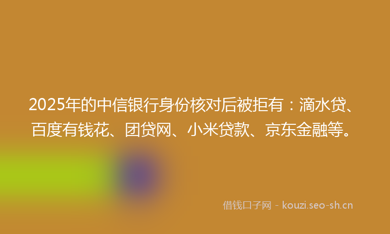 2025年的中信银行身份核对后被拒有:滴水贷、百度有钱花、团贷网、小米贷款、京东金融等。