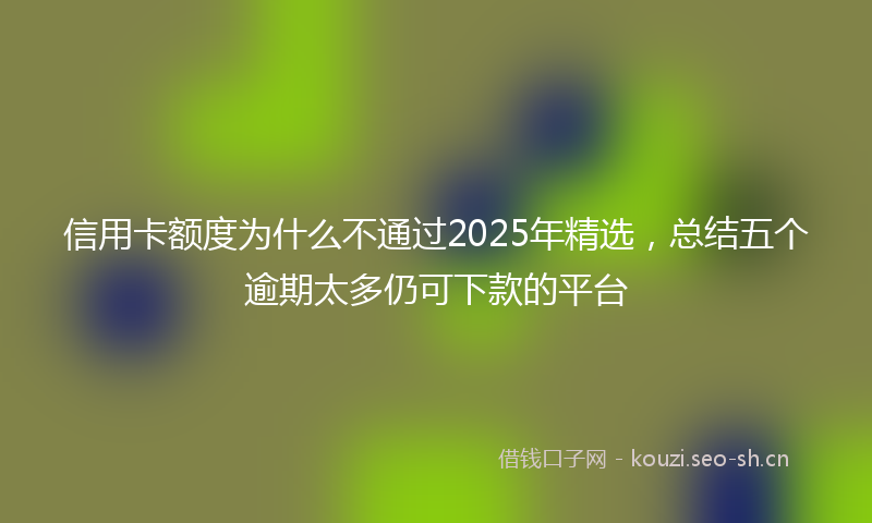 信用卡额度为什么不通过2025年精选，总结五个逾期太多仍可下款的平台