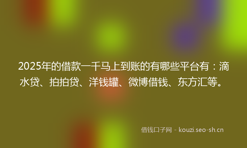 2025年的借款一千马上到账的有哪些平台有：滴水贷、拍拍贷、洋钱罐、微博借钱、东方汇等。