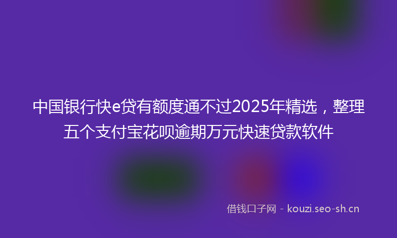 中国银行快e贷有额度通不过2025年精选，整理五个支付宝花呗逾期万元快速贷款软件
