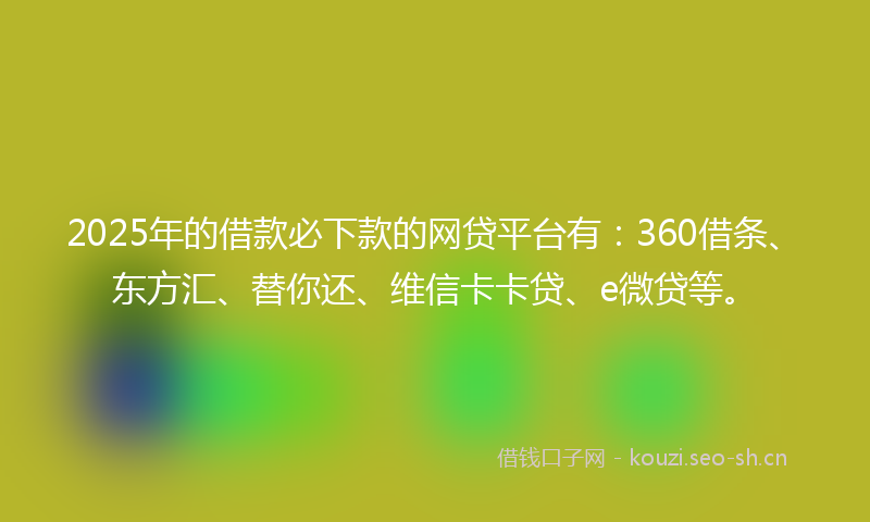 2025年的借款必下款的网贷平台有：360借条、东方汇、替你还、维信卡卡贷、e微贷等。
