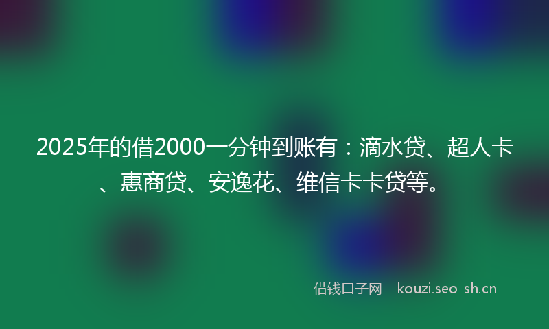 2025年的借2000一分钟到账有：滴水贷、超人卡、惠商贷、安逸花、维信卡卡贷等。
