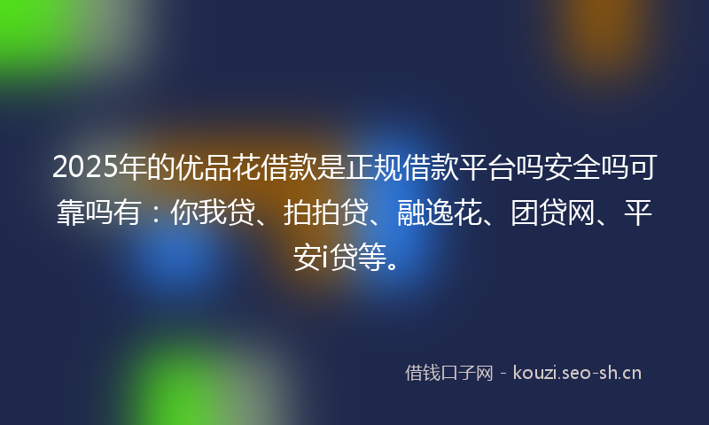 2025年的优品花借款是正规借款平台吗安全吗可靠吗有：你我贷、拍拍贷、融逸花、团贷网、平安i贷等。