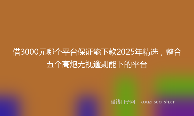 借3000元哪个平台保证能下款2025年精选,整合五个高炮无视逾期能下的平台