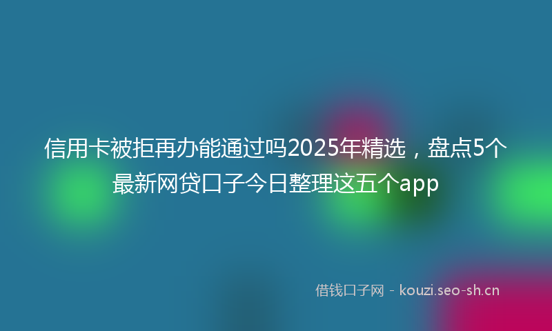 信用卡被拒再办能通过吗2025年精选，盘点5个最新网贷口子今日整理这五个app