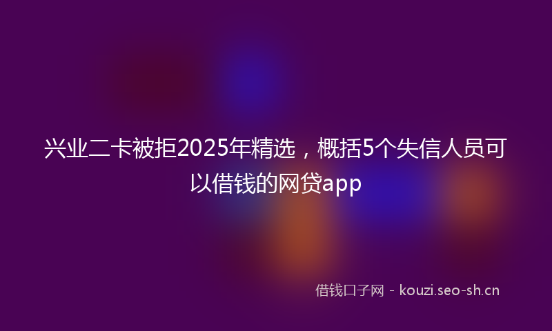 兴业二卡被拒2025年精选，概括5个失信人员可以借钱的网贷app