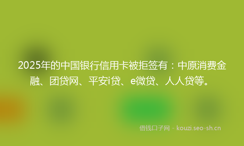 2025年的中国银行信用卡被拒签有：中原消费金融、团贷网、平安i贷、e微贷、人人贷等。