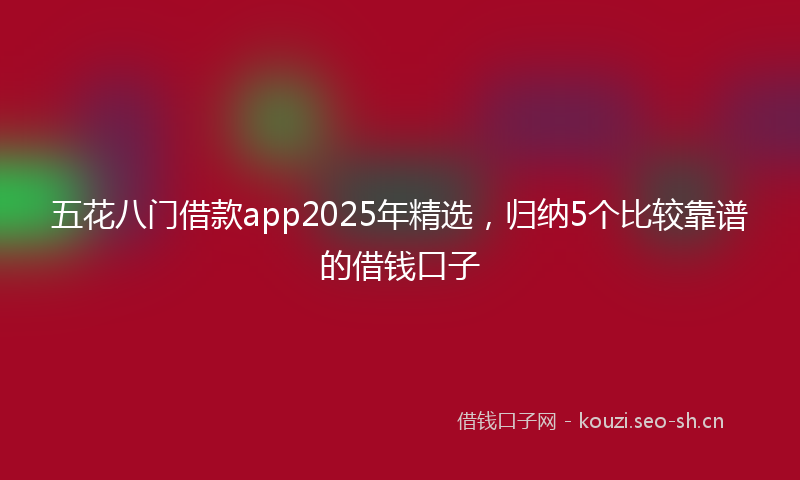 五花八门借款app2025年精选，归纳5个比较靠谱的借钱口子
