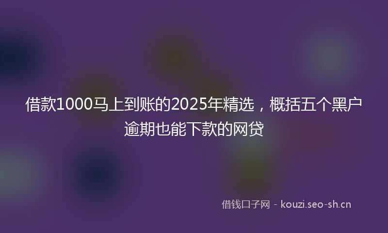 借款1000马上到账的2025年精选，概括五个黑户逾期也能下款的网贷