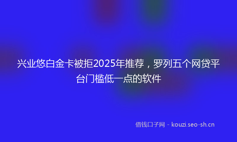 兴业悠白金卡被拒2025年推荐，罗列五个网贷平台门槛低一点的软件
