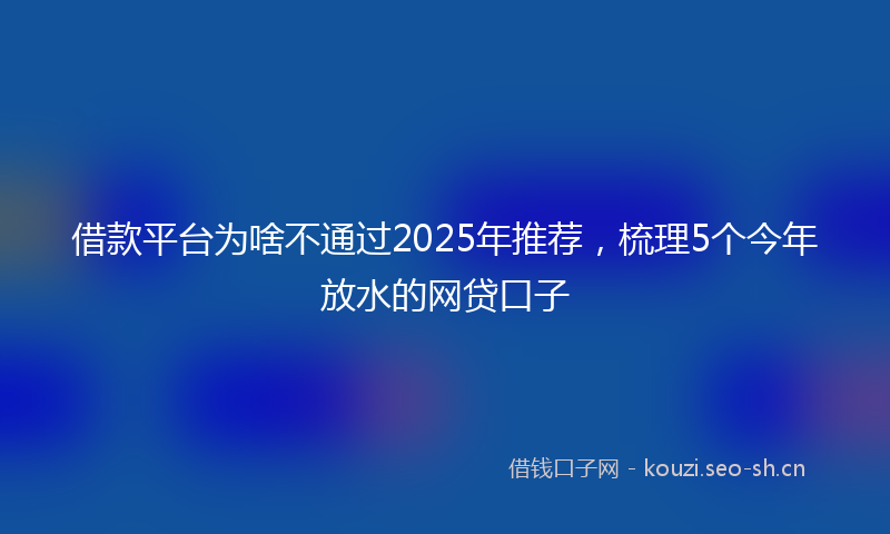 借款平台为啥不通过2025年推荐,梳理5个今年放水的网贷口子