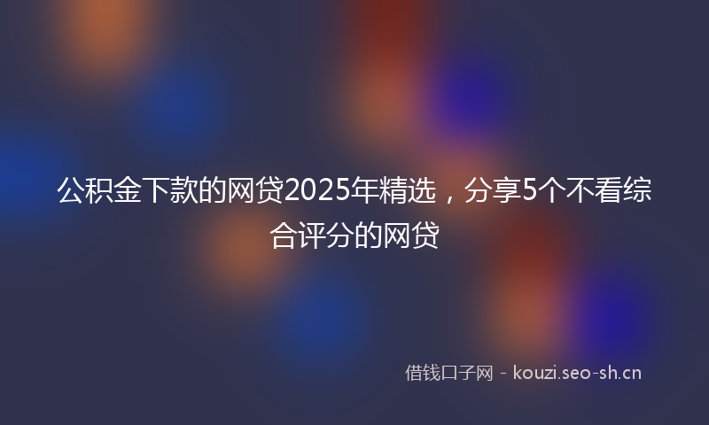 公积金下款的网贷2025年精选,分享5个不看综合评分的网贷