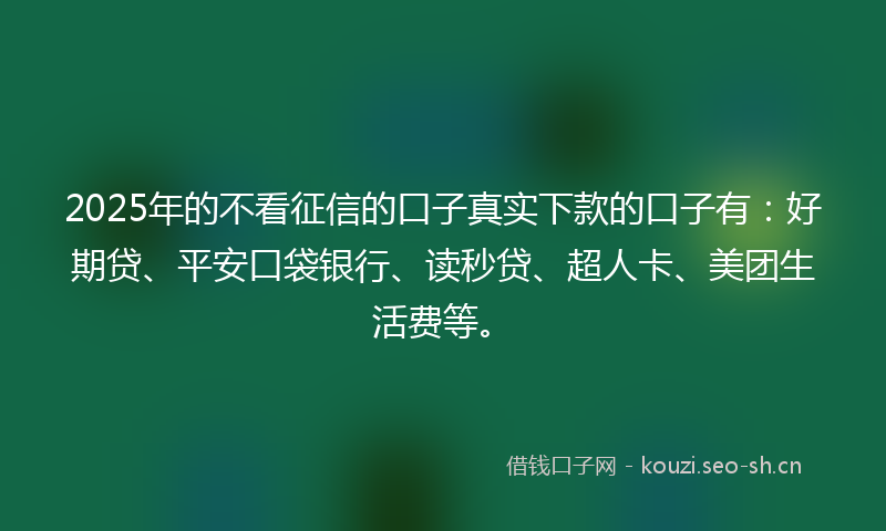2025年的不看征信的口子真实下款的口子有：好期贷、平安口袋银行、读秒贷、超人卡、美团生活费等。
