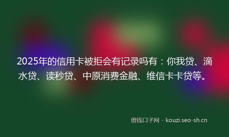 2025年的信用卡被拒会有记录吗有：你我贷、滴水贷、读秒贷、中原消费金融、维信卡卡贷等。