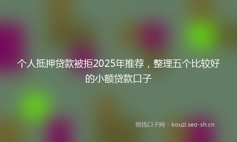 个人抵押贷款被拒2025年推荐，整理五个比较好的小额贷款口子