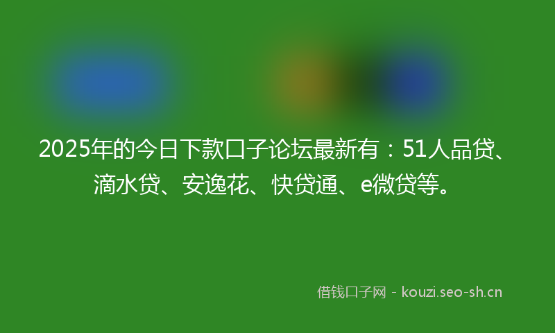 2025年的今日下款口子论坛最新有：51人品贷、滴水贷、安逸花、快贷通、e微贷等。