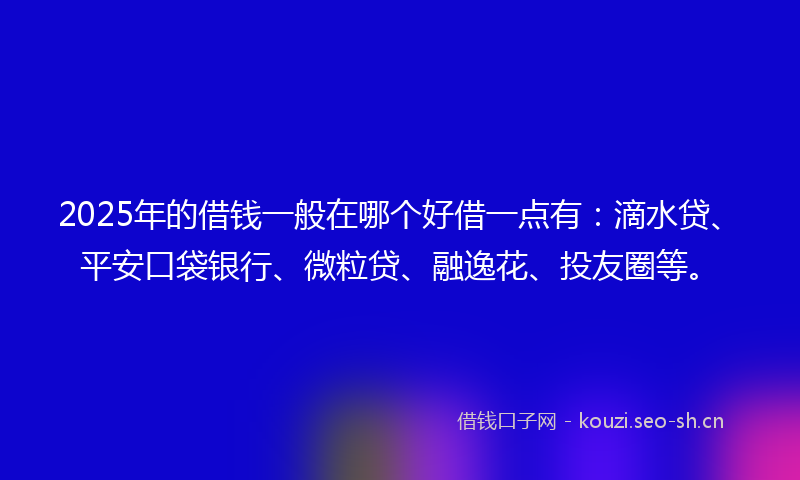 2025年的借钱一般在哪个好借一点有：滴水贷、平安口袋银行、微粒贷、融逸花、投友圈等。
