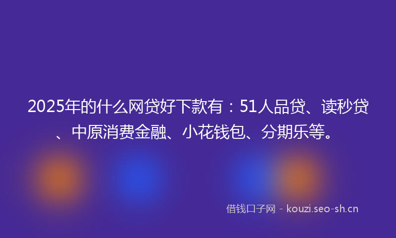 2025年的什么网贷好下款有：51人品贷、读秒贷、中原消费金融、小花钱包、分期乐等。