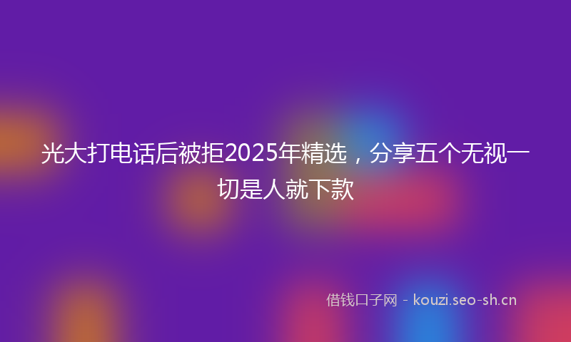 光大打电话后被拒2025年精选,分享五个无视一切是人就下款