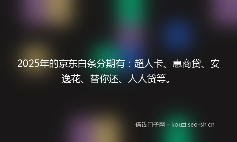 2025年的京东白条分期有:超人卡、惠商贷、安逸花、替你还、人人贷等。
