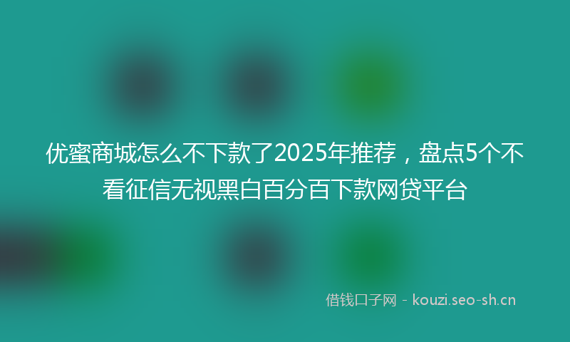优蜜商城怎么不下款了2025年推荐,盘点5个不看征信无视黑白百分百下款网贷平台