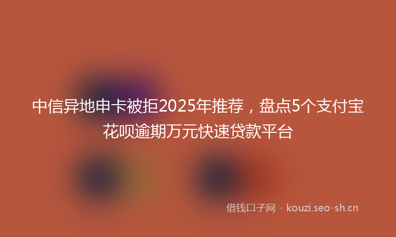 中信异地申卡被拒2025年推荐，盘点5个支付宝花呗逾期万元快速贷款平台