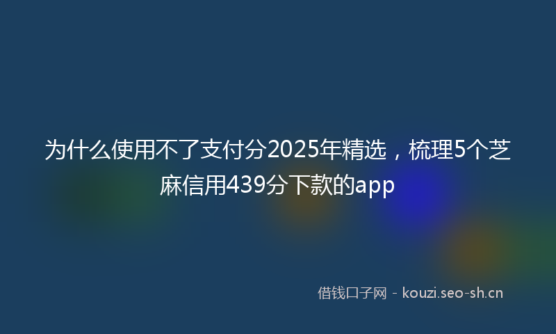 为什么使用不了支付分2025年精选，梳理5个芝麻信用439分下款的app