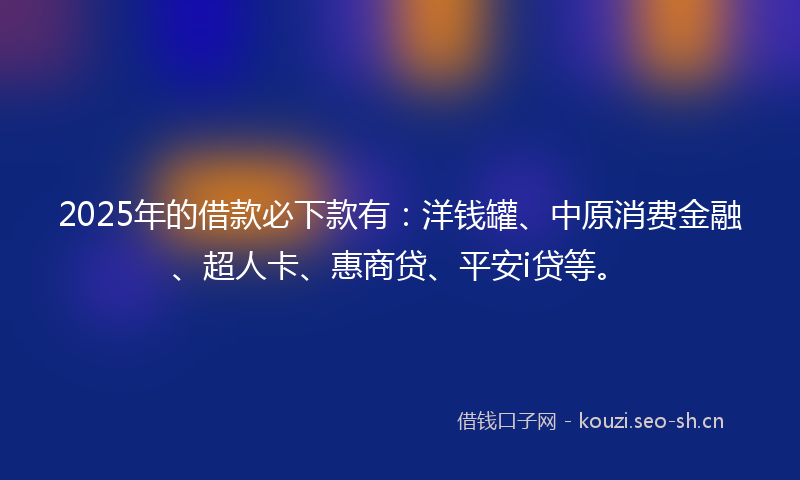2025年的借款必下款有:洋钱罐、中原消费金融、超人卡、惠商贷、平安i贷等。