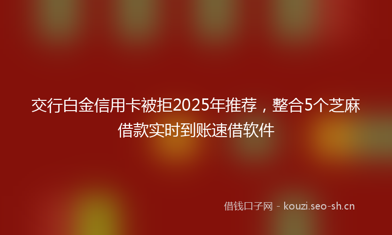 交行白金信用卡被拒2025年推荐，整合5个芝麻借款实时到账速借软件