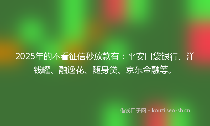 2025年的不看征信秒放款有:平安口袋银行、洋钱罐、融逸花、随身贷、京东金融等。