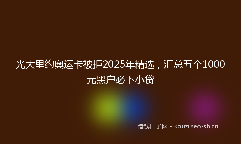光大里约奥运卡被拒2025年精选，汇总五个1000元黑户必下小贷