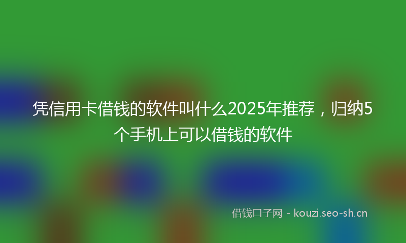 凭信用卡借钱的软件叫什么2025年推荐，归纳5个手机上可以借钱的软件