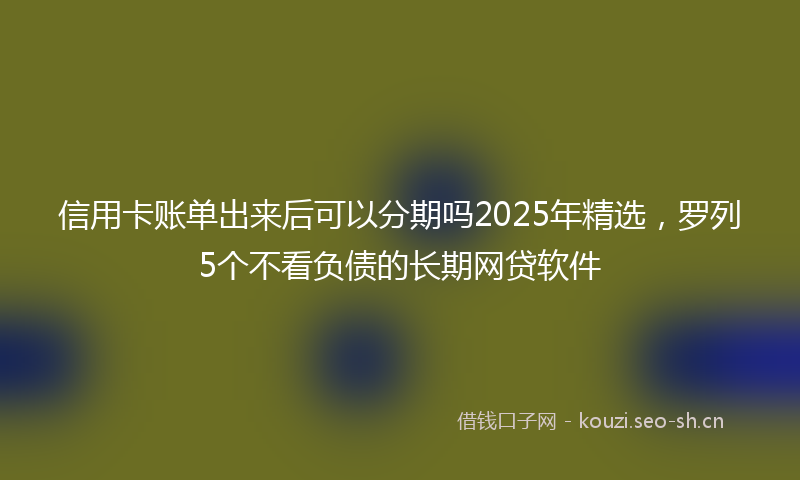 信用卡账单出来后可以分期吗2025年精选，罗列5个不看负债的长期网贷软件