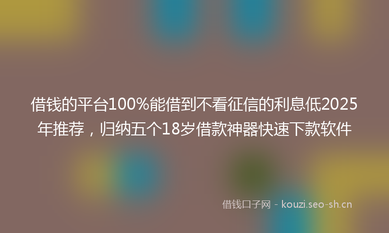 借钱的平台100%能借到不看征信的利息低2025年推荐，归纳五个18岁借款神器快速下款软件