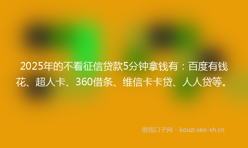 2025年的不看征信贷款5分钟拿钱有：百度有钱花、超人卡、360借条、维信卡卡贷、人人贷等。
